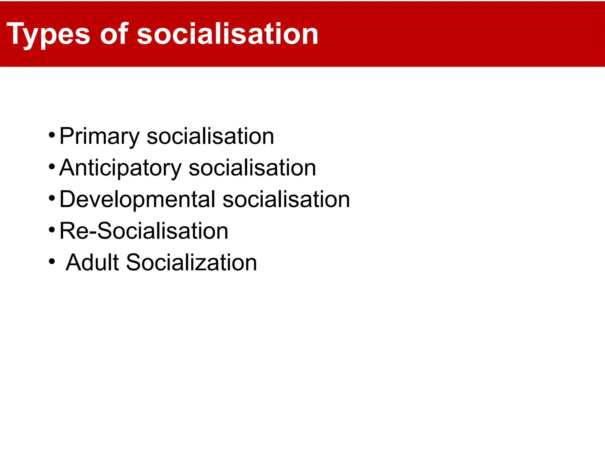 Types of socialisation
•Primary socialisation
•Anticipatory socialisation
•Developmental socialisation
•Re-Socialisation
• Adult Socialization
 