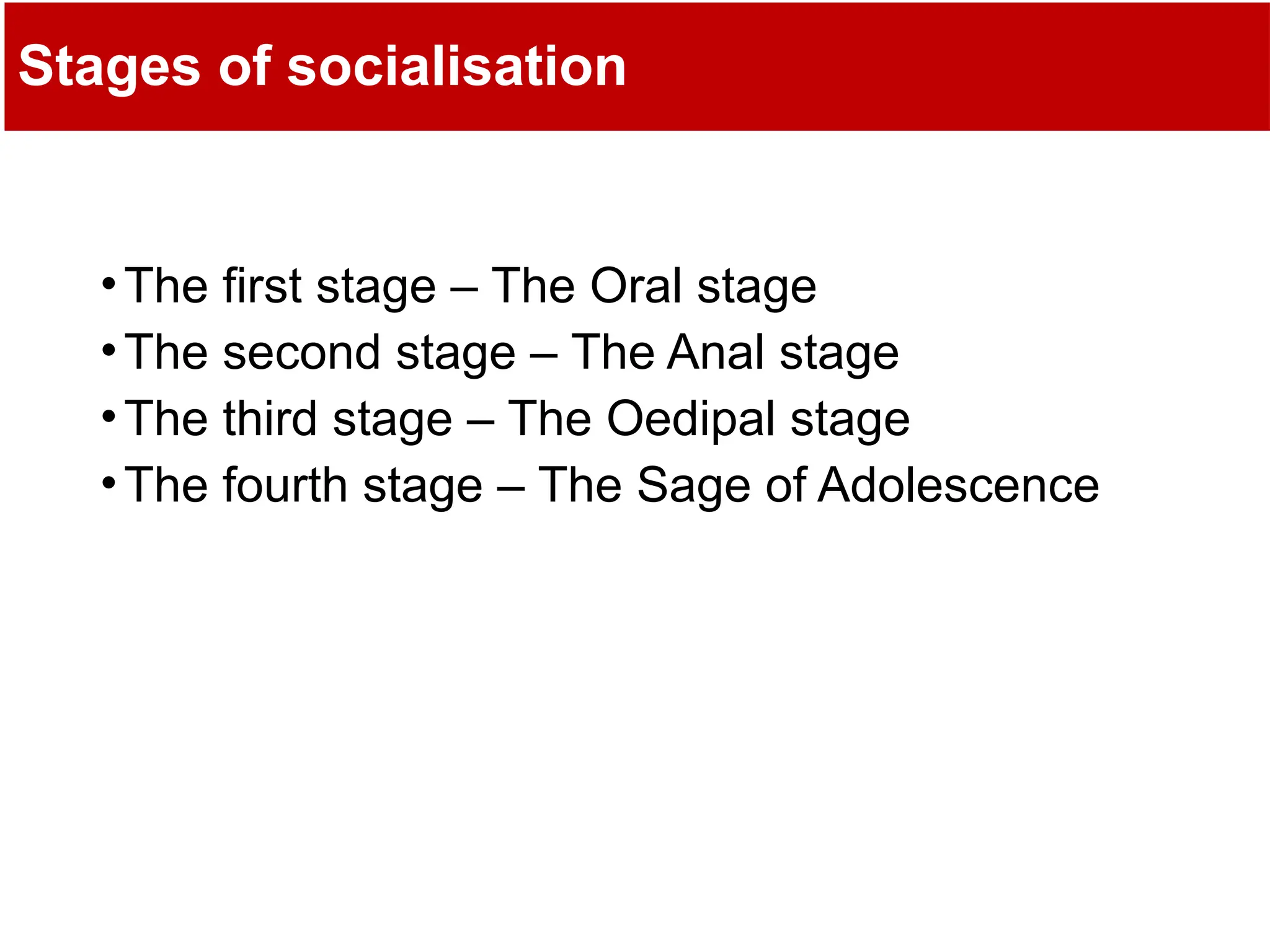 Stages of socialisation
•The first stage – The Oral stage
•The second stage – The Anal stage
•The third stage – The Oedipal stage
•The fourth stage – The Sage of Adolescence
 