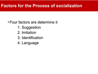 Factors for the Process of socialization
•Four factors are determine it
1. Suggestion
2. Imitation
3. Identification
4. Language
 