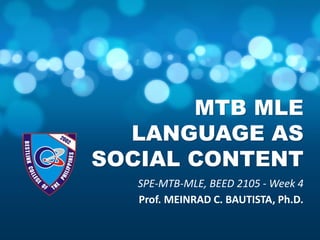 MTB MLE
LANGUAGE AS
SOCIAL CONTENT
SPE-MTB-MLE, BEED 2105 - Week 4
Prof. MEINRAD C. BAUTISTA, Ph.D.
 