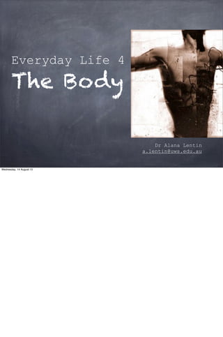 Everyday Life 4
The Body
Dr Alana Lentin
a.lentin@uws.edu.au
Wednesday, 14 August 13
 