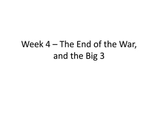 Week 4 – The End of the War,
       and the Big 3
 