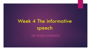 Week 4 The informative
speech
DR. RUSSELL RODRIGO
 