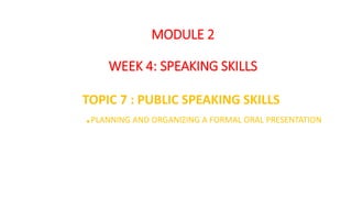 MODULE 2
WEEK 4: SPEAKING SKILLS
TOPIC 7 : PUBLIC SPEAKING SKILLS
.PLANNING AND ORGANIZING A FORMAL ORAL PRESENTATION
 