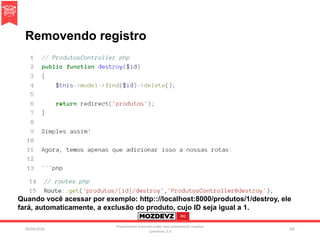 Removendo registro
09/04/2016
Presentation licenced under non-commercial creative
commons 3.0
100
Quando você acessar por exemplo: http:://localhost:8000/produtos/1/destroy, ele
fará, automaticamente, a exclusão do produto, cujo ID seja igual a 1.
 
