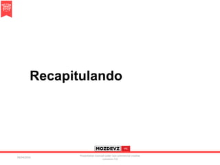 Recapitulando
09/04/2016
Presentation licenced under non-commercial creative
commons 3.0
 
