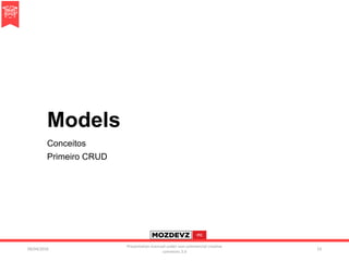 Models
Conceitos
Primeiro CRUD
09/04/2016
Presentation licenced under non-commercial creative
commons 3.0
23
 
