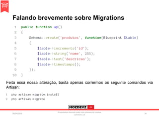 Falando brevemente sobre Migrations
09/04/2016
Presentation licenced under non-commercial creative
commons 3.0
34
Feita essa nossa alteração, basta apenas corrermos os seguinte comandos via
Artisan:
 