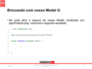 Brincando com nosso Model 
• Se você abrir o arquivo de nosso Model, localizado em:
app/Produto.php, você terá o seguinte resultado:
09/04/2016
Presentation licenced under non-commercial creative
commons 3.0
36
 