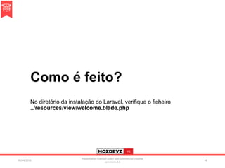 Como é feito?
No diretório da instalação do Laravel, verifique o ficheiro
../resources/view/welcome.blade.php
09/04/2016
Presentation licenced under non-commercial creative
commons 3.0
48
 