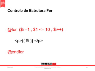Controle de Estrutura For
@for ($i =1 ; $1 <= 10 ; $i++)
<p>{{ $i }} </p>
@endfor
09/04/2016
Presentation licenced under non-commercial creative
commons 3.0
60
 