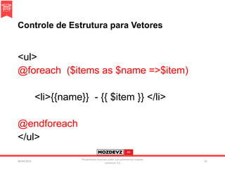 Controle de Estrutura para Vetores
<ul>
@foreach ($items as $name =>$item)
<li>{{name}} - {{ $item }} </li>
@endforeach
</ul>
09/04/2016
Presentation licenced under non-commercial creative
commons 3.0
62
 