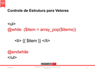 Controle de Estrutura para Vetores
<ul>
@while ($item = array_pop($items))
<li> {{ $item }} </li>
@endwhile
</ul>
09/04/2016
Presentation licenced under non-commercial creative
commons 3.0
63
 