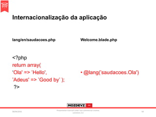 Internacionalização da aplicação
lang/en/saudacoes.php
<?php
return array(
‘Ola' => ’Hello',
’Adeus' => ’Good by’ );
?>
Welcome.blade.php
• @lang(’saudacoes.Ola')
09/04/2016
Presentation licenced under non-commercial creative
commons 3.0
64
 