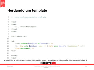 Herdando um template
09/04/2016
Presentation licenced under non-commercial creative
commons 3.0
69
Nossa idéia, é utilizarmos um template padrão que o Laravel já nos trás para faciltiar nosso trabalho. ;)
 