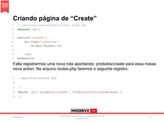 Criando página de “Create”
09/04/2016
Presentation licenced under non-commercial creative
commons 3.0
77
Falta registrarmos uma nova rota apontando: produtos/create para essa nossa
nova action. No arquivo routes.php faremos o seguinte registro:
 