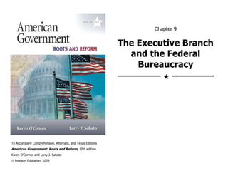 Chapter 9 The Executive Branch and the Federal Bureaucracy To Accompany Comprehensive, Alternate, and Texas Editions American Government: Roots and Reform ,  10th edition Karen O ’Connor and Larry J. Sabato    Pearson Education, 2009  