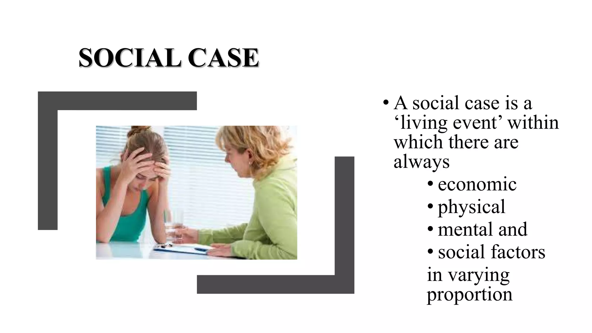 SOCIAL CASE
• A social case is a
‘living event’ within
which there are
always
• economic
• physical
• mental and
• social factors
in varying
proportion
 