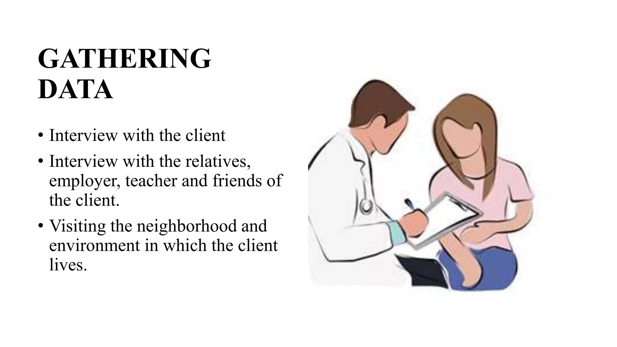 GATHERING
DATA
• Interview with the client
• Interview with the relatives,
employer, teacher and friends of
the client.
• Visiting the neighborhood and
environment in which the client
lives.
 