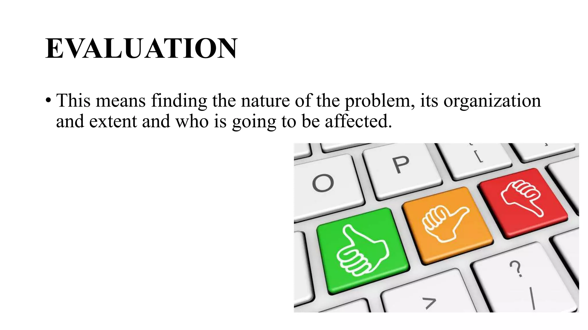 EVALUATION
• This means finding the nature of the problem, its organization
and extent and who is going to be affected.
 