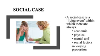 SOCIAL CASE
• A social case is a
‘living event’ within
which there are
always
• economic
• physical
• mental and
• social factors
in varying
proportion
 