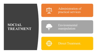 SOCIAL
TREATMENT
Administration of
practical services
Environmental
manipulation
Direct Treatment.
 