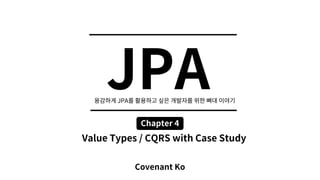 JPA
Covenant Ko
Chapter 4
JPA
Value Types / CQRS with Case Study
 