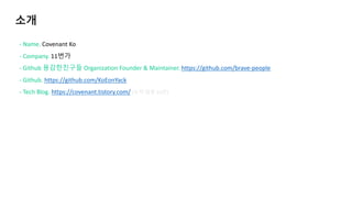 - Name. Covenant Ko
- Company. 11번가
- Github 용감한친구들 Organization Founder & Maintainer. https://github.com/brave-people
- Github. https://github.com/KoEonYack
- Tech Blog. https://covenant.tistory.com/ (누적 방문 51만)
 