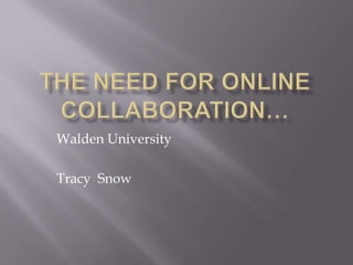 The Need for online collaboration… Walden University Tracy  Snow 