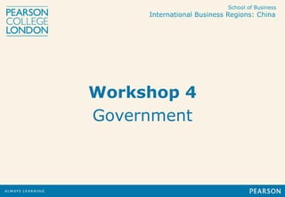 School of Business
International Business Regions: China
Workshop 4
Government
 