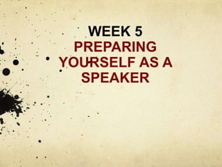 WEEK 5
PREPARING
YOURSELF AS A
SPEAKER
 