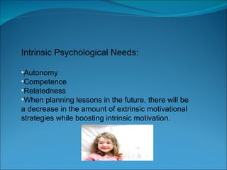 Intrinsic Psychological Needs: Autonomy Competence Relatedness When planning lessons in the future, there will be a decrease in the amount of extrinsic motivational strategies while boosting intrinsic motivation. 