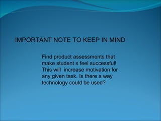 Find product assessments that make student s feel successful!  This will  increase motivation for any given task. Is there a way technology could be used? IMPORTANT NOTE TO KEEP IN MIND 