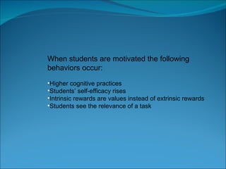When students are motivated the following behaviors occur: Higher cognitive practices Students’ self-efficacy rises Intrinsic rewards are values instead of extrinsic rewards Students see the relevance of a task  