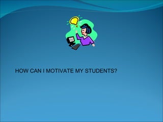 HOW CAN I MOTIVATE MY STUDENTS? 
