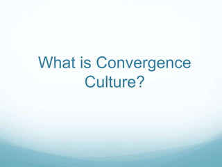 What is Convergence
Culture?
 