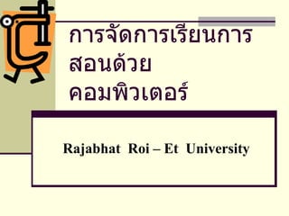 การจัดการเรียนการสอนด้วยคอมพิวเตอร์ Rajabhat  Roi – Et  University 