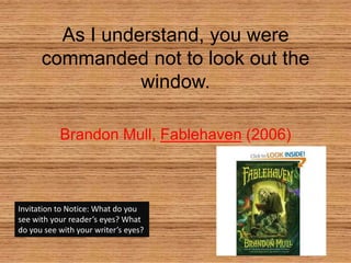 As I understand, you were commanded not to look out the window. Brandon Mull, Fablehaven (2006) Invitation to Notice: What do you see with your reader’s eyes? What do you see with your writer’s eyes? 