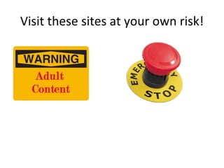 Visit these sites at your own risk! 