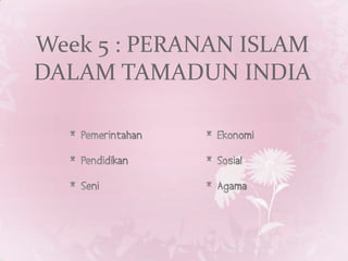 Week 5 : PERANAN ISLAM DALAM TAMADUN INDIA  *  Pemerintahan		*  Ekonomi  *  Pendidikan			*  Sosial  *  Seni			 	*  Agama 