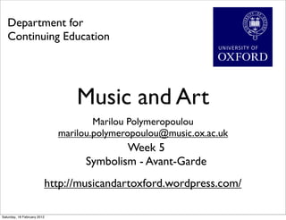 Department for
   Continuing Education




                                 Music and Art
                                     Marilou Polymeropoulou
                             marilou.polymeropoulou@music.ox.ac.uk
                                           Week 5
                                   Symbolism - Avant-Garde
                         http://musicandartoxford.wordpress.com/

Saturday, 18 February 2012
 