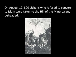 On August 12, 800 citizens who refused to convert
to Islam were taken to the Hill of the Minerva and
beheaded.
 