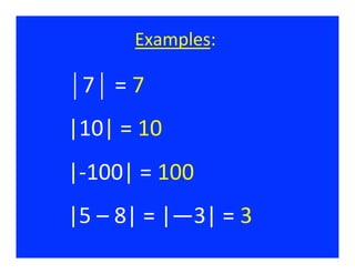 Examples:	
  
                        	
  

⏐7⏐	
  =	
  7	
  
|10|	
  =	
  10	
  
|-­‐100|	
  =	
  100	
  
|5	
  –	
  8|	
  =	
  |—3|	
  =	
  3	
  
 
