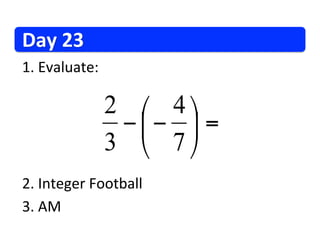 Day	
  23	
  
1. 	
  Evaluate:	
  

                       2 ⎛ 4 ⎞
                        − ⎜ − ⎟ =
                       3 ⎝ 7 ⎠
2. 	
  Integer	
  Football	
  
3. 	
  AM	
  
 