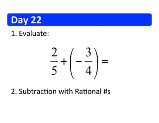 Day	
  22	
  
1. 	
  Evaluate:	
  

                       2 ⎛ 3 ⎞
                        + ⎜ − ⎟ =
                       5 ⎝ 4 ⎠
2. 	
  Subtrac/on	
  with	
  Ra/onal	
  #s	
  
 