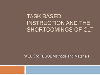 TASK BASED
 INSTRUCTION AND THE
 SHORTCOMINGS OF CLT



WEEK 5: TESOL Methods and Materials
 
