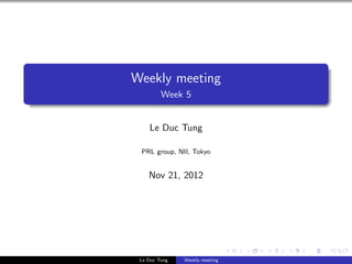 Weekly meeting
         Week 5


    Le Duc Tung

 PRL group, NII, Tokyo


    Nov 21, 2012




 Le Duc Tung   Weekly meeting
 