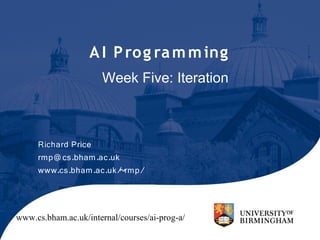 A I P ro g ra m m ing
                      Week Five: Iteration



     Richard Price
     rmp@ cs.bham.ac.uk
     www.cs.bham.ac.uk/~rmp/




www.cs.bham.ac.uk/internal/courses/ai-prog-a/
 
