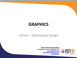 GRAPHICS

UG141 – Multimedia Design


                 Johny Hizkia Siringo Ringo
           BIT (Multimedia Tech.), MIMS (Soft. Dev.)
                            johny.hizkia@istb.ac.id
                     johny.hizkia.ringo@gmail.com
                                     www.istb.ac.id
 