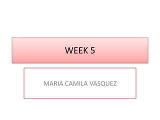 WEEK 5

MARIA CAMILA VASQUEZ

 